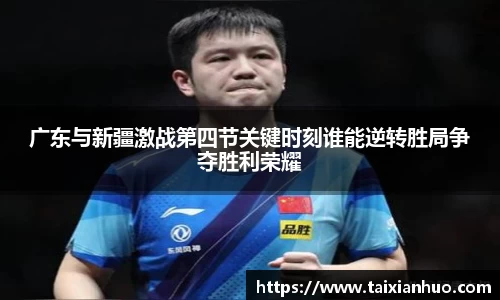 广东与新疆激战第四节关键时刻谁能逆转胜局争夺胜利荣耀